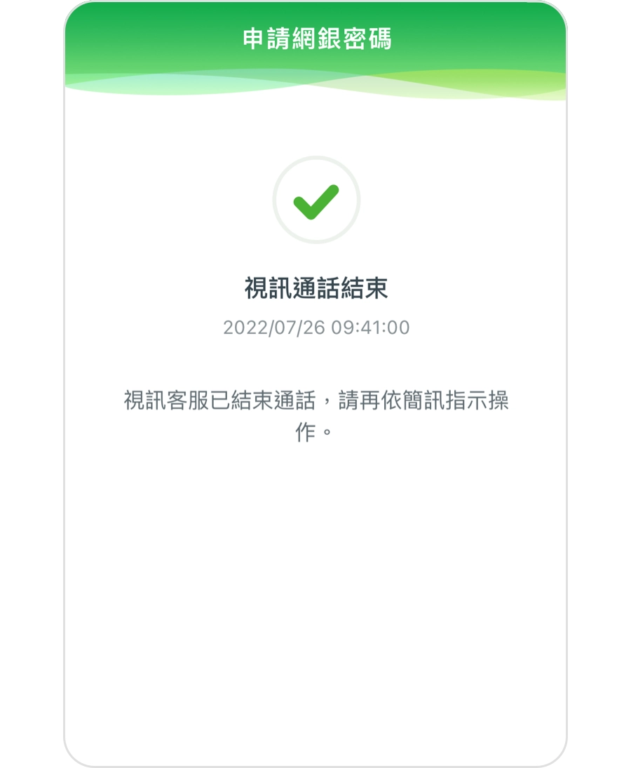 視訊驗身成功後，將會發送網銀密碼重設簡訊，依據簡訊內步驟操作，就可以完成網銀密碼申請囉！